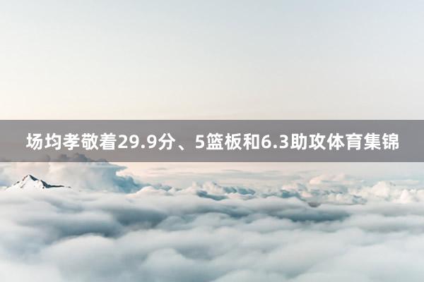 场均孝敬着29.9分、5篮板和6.3助攻体育集锦