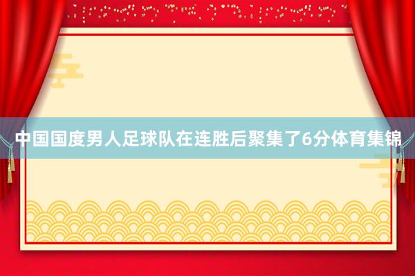 中国国度男人足球队在连胜后聚集了6分体育集锦