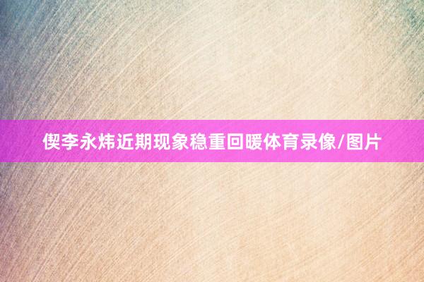 偰李永炜近期现象稳重回暖体育录像/图片