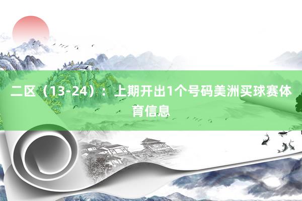 二区（13-24）：上期开出1个号码美洲买球赛体育信息
