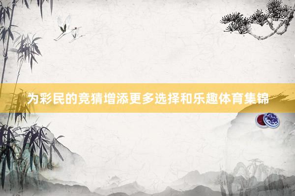 为彩民的竞猜增添更多选择和乐趣体育集锦