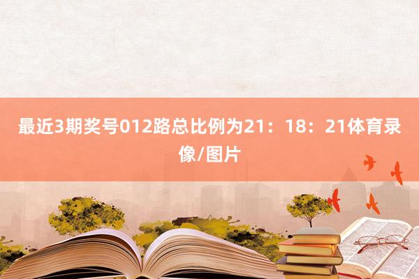 最近3期奖号012路总比例为21：18：21体育录像/图片