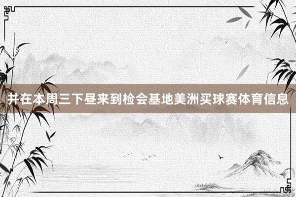 并在本周三下昼来到检会基地美洲买球赛体育信息