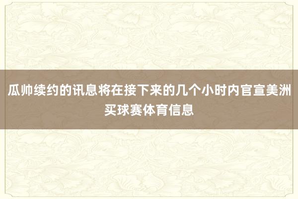 瓜帅续约的讯息将在接下来的几个小时内官宣美洲买球赛体育信息