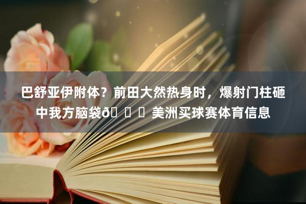 巴舒亚伊附体？前田大然热身时，爆射门柱砸中我方脑袋😂美洲买球赛体育信息