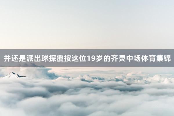 并还是派出球探覆按这位19岁的齐灵中场体育集锦