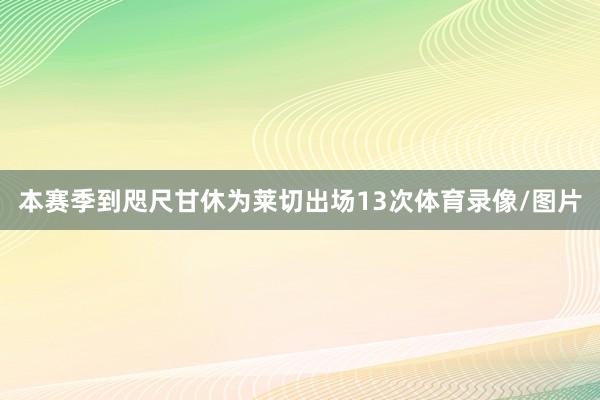 本赛季到咫尺甘休为莱切出场13次体育录像/图片