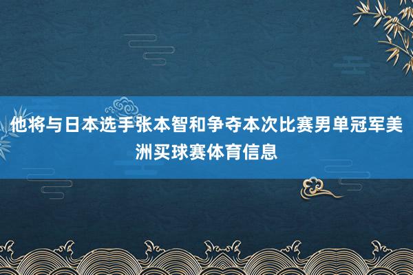 他将与日本选手张本智和争夺本次比赛男单冠军美洲买球赛体育信息