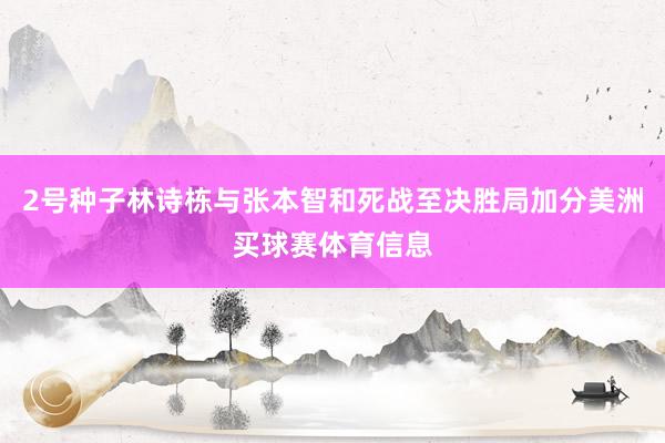 2号种子林诗栋与张本智和死战至决胜局加分美洲买球赛体育信息