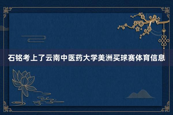 石铭考上了云南中医药大学美洲买球赛体育信息