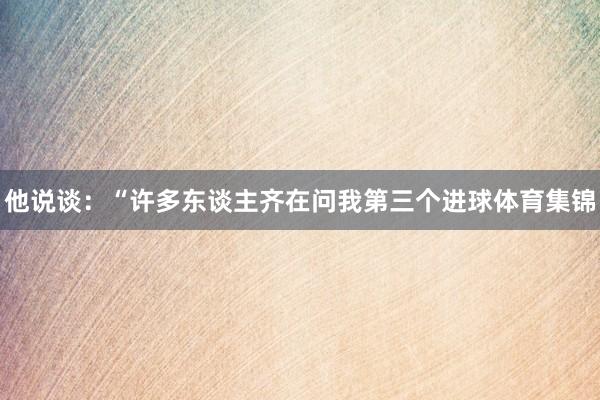 他说谈：“许多东谈主齐在问我第三个进球体育集锦