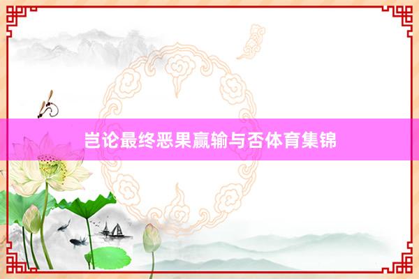岂论最终恶果赢输与否体育集锦
