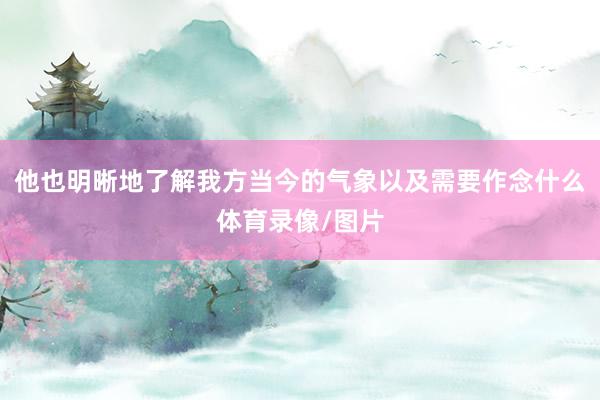 他也明晰地了解我方当今的气象以及需要作念什么体育录像/图片