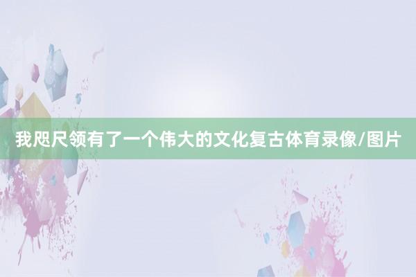 我咫尺领有了一个伟大的文化复古体育录像/图片