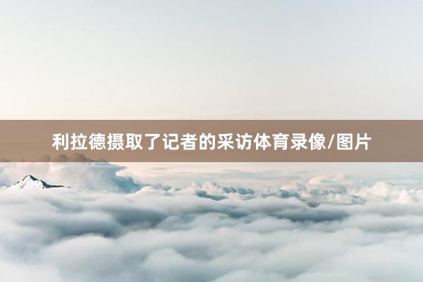 利拉德摄取了记者的采访体育录像/图片