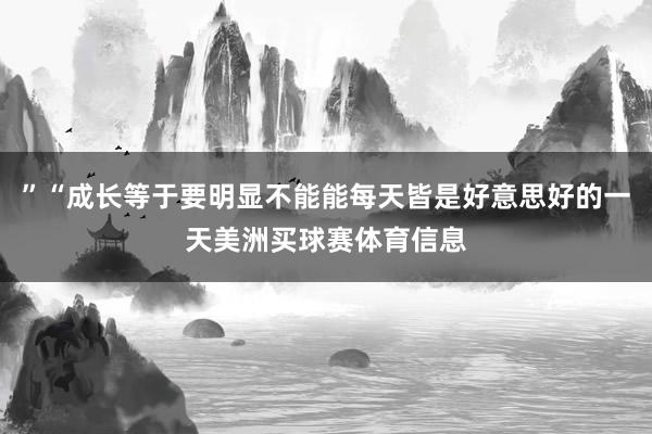 ”“成长等于要明显不能能每天皆是好意思好的一天美洲买球赛体育信息