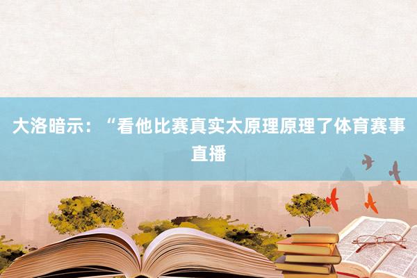大洛暗示：“看他比赛真实太原理原理了体育赛事直播