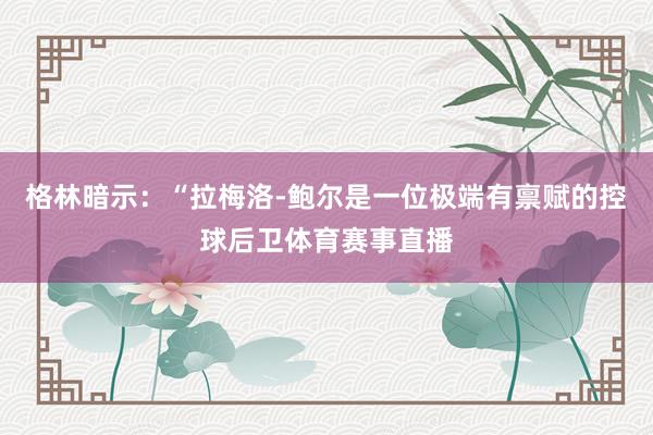 格林暗示：“拉梅洛-鲍尔是一位极端有禀赋的控球后卫体育赛事直播