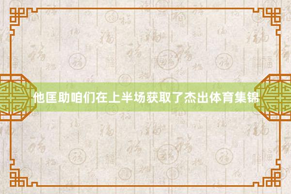 他匡助咱们在上半场获取了杰出体育集锦