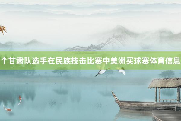 ↑甘肃队选手在民族技击比赛中美洲买球赛体育信息