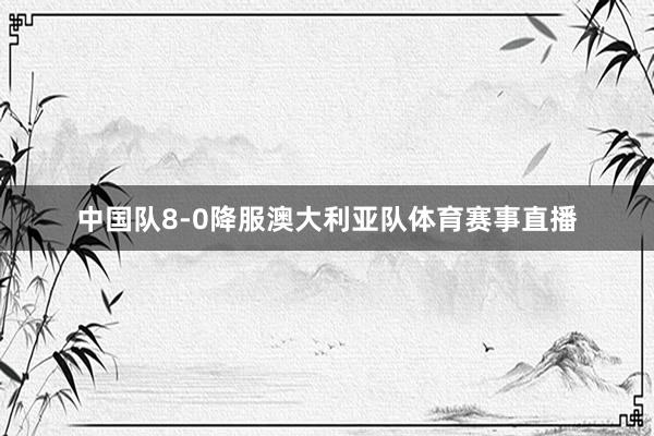 中国队8-0降服澳大利亚队体育赛事直播