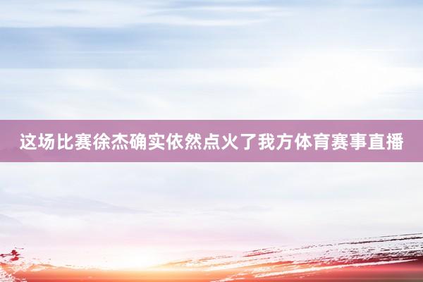 这场比赛徐杰确实依然点火了我方体育赛事直播