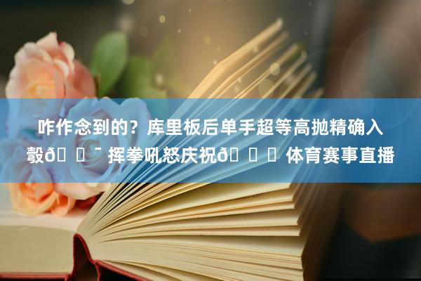 咋作念到的？库里板后单手超等高抛精确入彀🎯 挥拳吼怒庆祝😝体育赛事直播