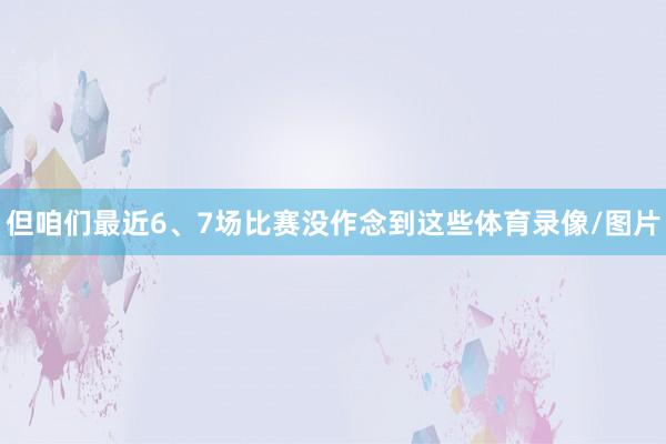 但咱们最近6、7场比赛没作念到这些体育录像/图片