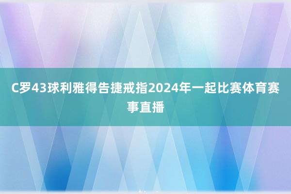 C罗43球利雅得告捷戒指2024年一起比赛体育赛事直播