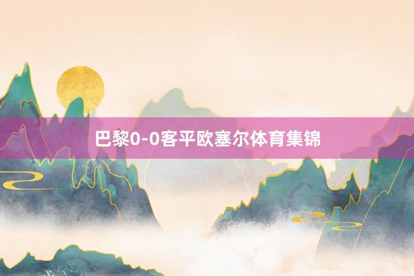巴黎0-0客平欧塞尔体育集锦
