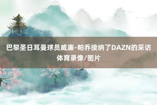 巴黎圣日耳曼球员威廉-帕乔接纳了DAZN的采访体育录像/图片