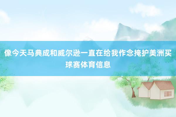 像今天马典成和威尔逊一直在给我作念掩护美洲买球赛体育信息