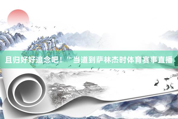 且归好好追念吧！”当道到萨林杰时体育赛事直播