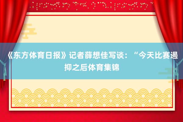 《东方体育日报》记者薛想佳写谈：“今天比赛遏抑之后体育集锦