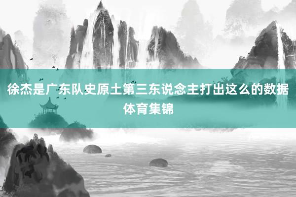 徐杰是广东队史原土第三东说念主打出这么的数据体育集锦