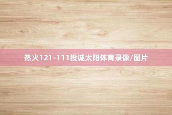 热火121-111投诚太阳体育录像/图片