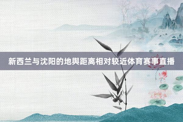 新西兰与沈阳的地舆距离相对较近体育赛事直播