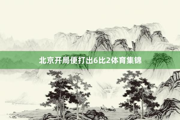 北京开局便打出6比2体育集锦