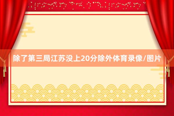 除了第三局江苏没上20分除外体育录像/图片
