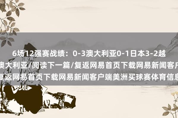 6场12强赛战绩：0-3澳大利亚0-1日本3-2越南2-3沙特1-1阿曼1-1澳大利亚/阅读下一篇/复返网易首页下载网易新闻客户端美洲买球赛体育信息