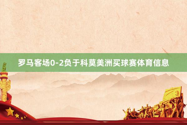罗马客场0-2负于科莫美洲买球赛体育信息