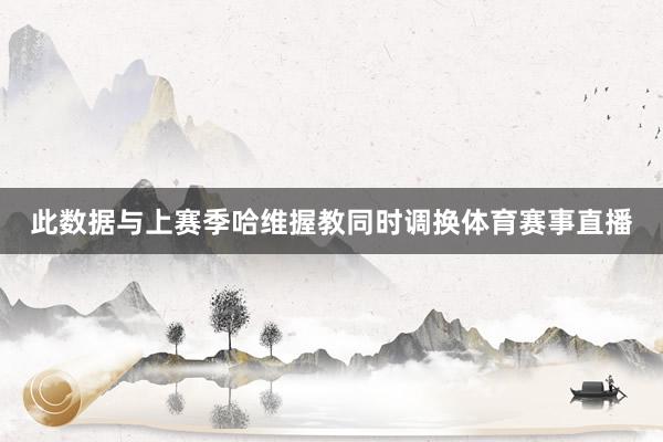 此数据与上赛季哈维握教同时调换体育赛事直播