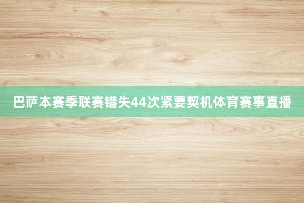 巴萨本赛季联赛错失44次紧要契机体育赛事直播