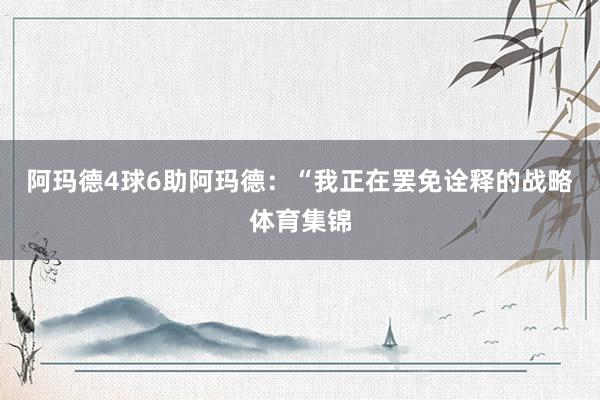阿玛德4球6助阿玛德：“我正在罢免诠释的战略体育集锦