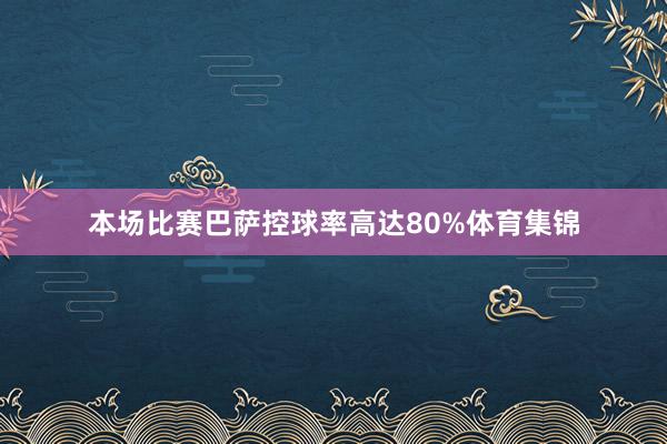 本场比赛巴萨控球率高达80%体育集锦