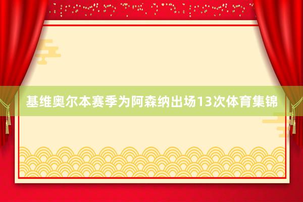 基维奥尔本赛季为阿森纳出场13次体育集锦