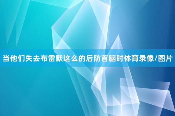当他们失去布雷默这么的后防首脑时体育录像/图片