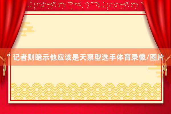 ”记者则暗示他应该是天禀型选手体育录像/图片
