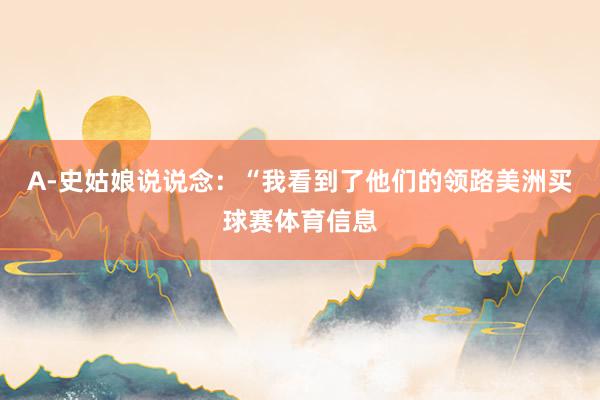 A-史姑娘说说念：“我看到了他们的领路美洲买球赛体育信息