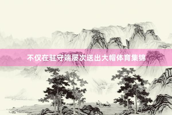 不仅在驻守端屡次送出大帽体育集锦